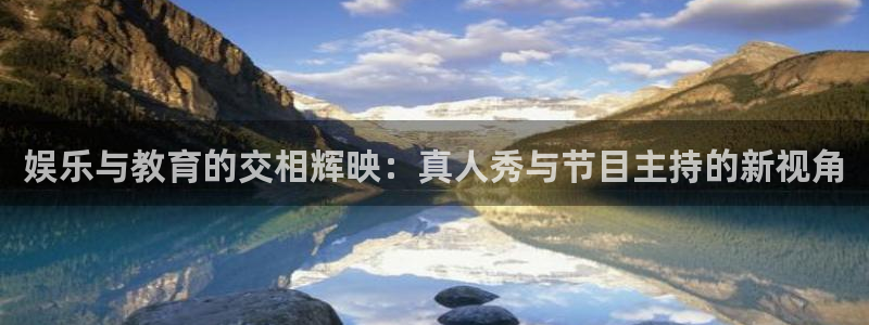 壹号娱乐怎么下载：娱乐与教育的交相辉映：真人秀与节目主持的新视角