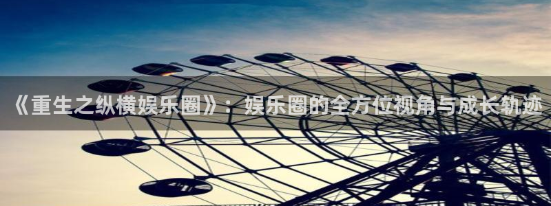 壹号娱乐app下载安装：《重生之纵横娱乐圈》：娱乐圈的全方位视角与成长轨迹
