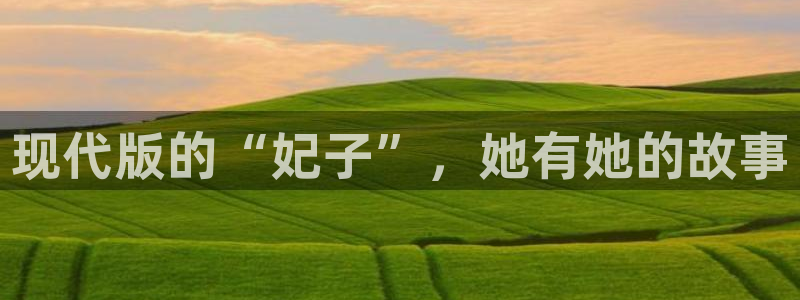 壹号注册入口app下载：现代版的“妃子”，她有她的故事