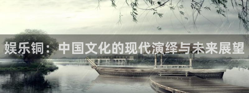壹号娱乐app下载安装：娱乐铜：中国文化的现代演绎与未来展望