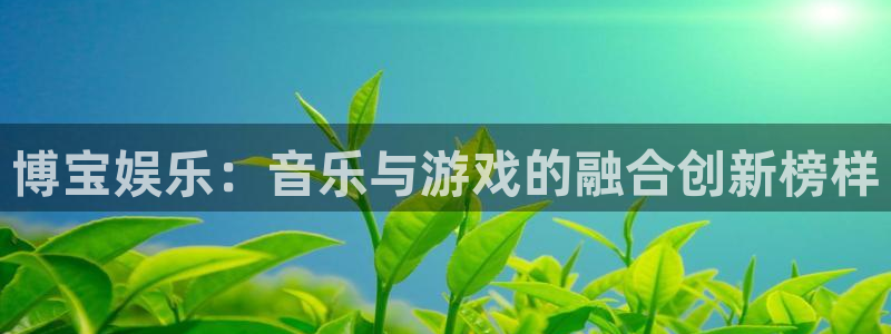 壹号娱乐-ng大舞台,有梦你就来：博宝娱乐：音乐与游戏的融合创新榜样