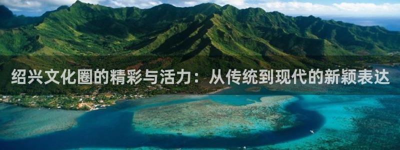 壹号娱乐退款怎么退：绍兴文化圈的精彩与活力：从传统到现代的新颖表达