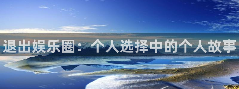壹号娱乐官网入口：退出娱乐圈：个人选择中的个人故事