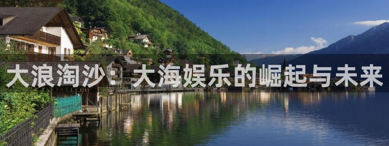 壹号app下载官方网站：大浪淘沙：大海娱乐的崛起与未来