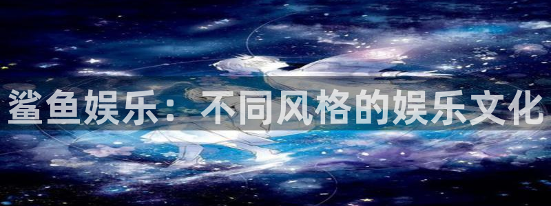 壹号国际app免费下载安装：鲨鱼娱乐：不同风格的娱乐文化