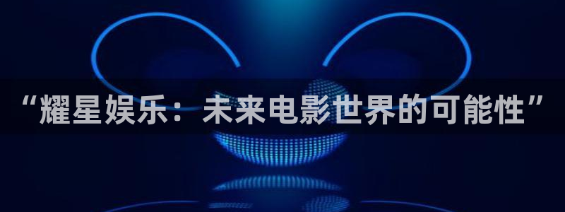 壹号娱乐强制退款流程详解：“耀星娱乐：未来电影世界的可能性”