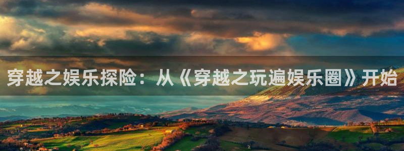壹号娱乐网址：穿越之娱乐探险：从《穿越之玩遍娱乐圈》开始
