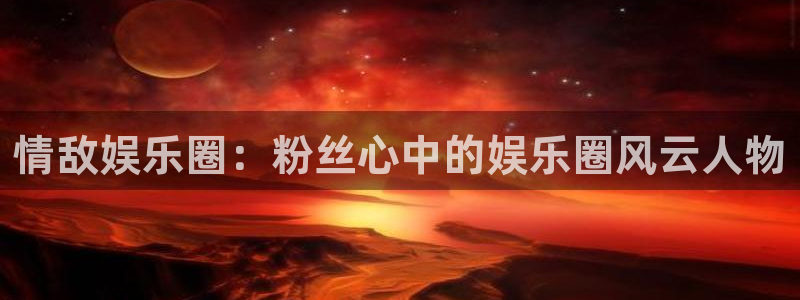 壹号官网app下载安装：情敌娱乐圈：粉丝心中的娱乐圈风云人物