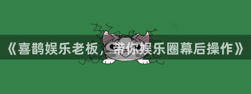 壹号娱乐官方网站下载：《喜鹊娱乐老板，带你娱乐圈幕后操作》