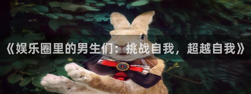 壹号娱乐-ng大舞台,有梦你就来：《娱乐圈里的男生们：挑战自我，超越自我》