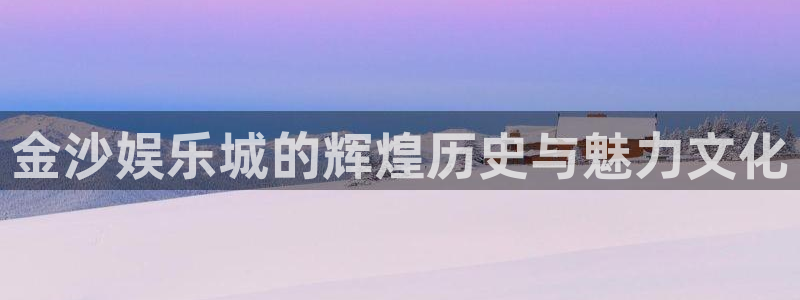 下载壹号娱乐app：金沙娱乐城的辉煌历史与魅力文化