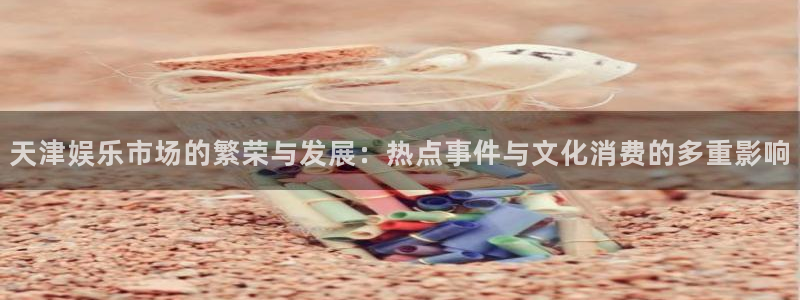 壹号娱乐强制退款流程详解：天津娱乐市场的繁荣与发展：热点事件与文化消费的多重影响