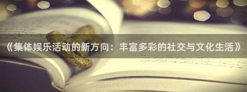 壹号大舞台入口：《集体娱乐活动的新方向：丰富多彩的社交与文化生活》