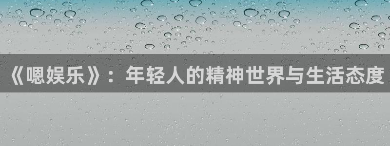 壹号娱乐app：《嗯娱乐》：年轻人的精神世界与生活态度