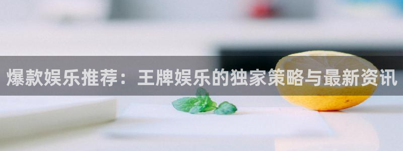 壹号电子娱乐app下载最新版本：爆款娱乐推荐：王牌娱乐的独家策略与最新资讯