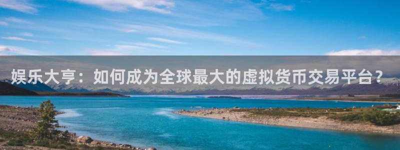 壹号娱乐app官网下载：娱乐大亨：如何成为全球最大的虚拟货币交易平台？