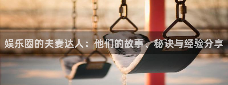 壹号娱乐强制退款流程详解：娱乐圈的夫妻达人：他们的故事、秘诀与经验分享